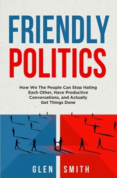 Paperback Friendly Politics: How We the People Can Stop Hating Each Other, Have Productive Conversations, and Actually Get Things Done Book