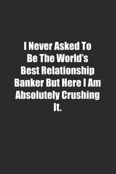 Paperback I Never Asked To Be The World's Best Relationship Banker But Here I Am Absolutely Crushing It.: Lined notebook Book