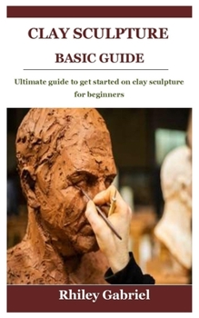 Paperback Clay Sculpture Basic Guide: Ultimate guide to get started on clay sculpture for beginners Book