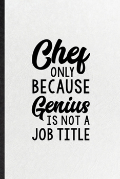 Chef Only Because Genius Is Not a Job Title: Funny Grill Bakery Cook Chef Lined Notebook/ Blank Journal For Asian Italian Seafood, Inspirational ... Birthday Gift Idea Personal 6x9 110 Pages