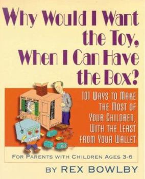 Paperback Why Would I Want the Toy, When I Can Have the Box?: 101 Ways to Make the Most of Your Children, with the Least from Your Wallet Book