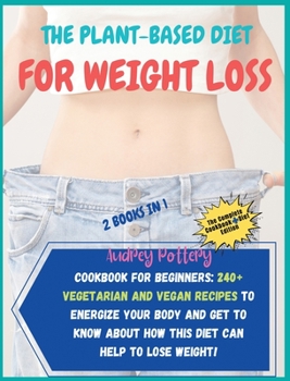 The Plant-Based Diet for Weight Loss: 2 Books in 1: COOKBOOK+DIET ED: Cookbook for Beginners: 240+ Vegetarian and Vegan Recipes to Energize Your Body ... How this Diet Can Help to Lose Weight!!!