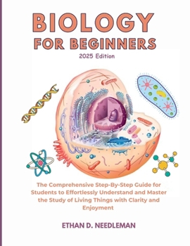 Biology For Beginners 2025 Edition: The Comprehensive Step-By-Step Guide for Students to Effortlessly Understand and Master the Study of Living Things with Clarity and Enjoyment