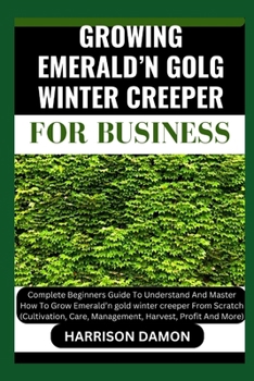 GROWING EMERALD’N GOLG WINTER CREEPER FOR B USINESS: Complete Beginners Guide To Understand And Master How To Grow Emerald’n gold winter creeper From Scratch (Cultivation, Care, Management, Harvest.
