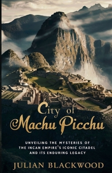 Paperback City of Machu Picchu: Unveiling the Mysteries of the Incan Empire's Iconic Citadel and Its Enduring Legacy Book