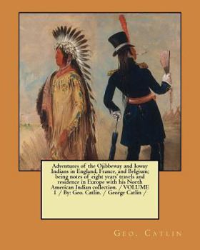 Paperback Adventures of the Ojibbeway and Ioway Indians in England, France, and Belgium; being notes of eight years' travels and residence in Europe with his No Book