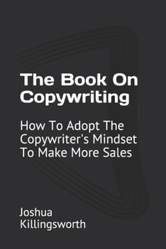The Book On Copywriting: How To Adopt The Copywriter's Mindset To Make More Sales