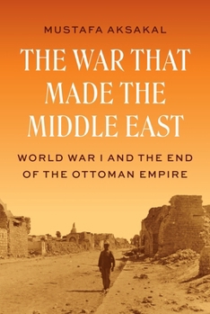 Hardcover The War That Made the Middle East: World War I and the End of the Ottoman Empire Book