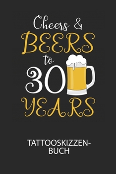 Cheers & Beers to 30 Years - Tattooskizzenbuch: Halte deine Ideen für Motive für dein nächstes Tattoo fest und baue dir ein ganzes Portfolio voller Designideen auf! (German Edition)