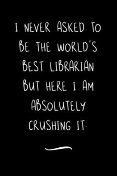 I never asked to be the World's Best Librarian: Funny Office Notebook/Journal For Women/Men/Coworkers/Boss/Business Woman/Funny office work desk humor/ Stress Relief Anger Management Journal(6x9 inch)