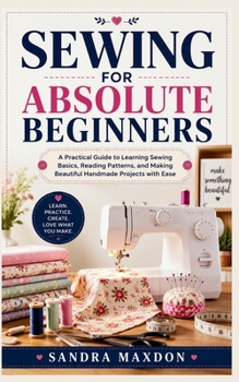 Paperback SEWING FOR ABSOLUTE BEGINNERS: A Practical Guide to Learning Sewing Basics, Reading Patterns, and Making Beautiful Handmade Projects with Ease Book