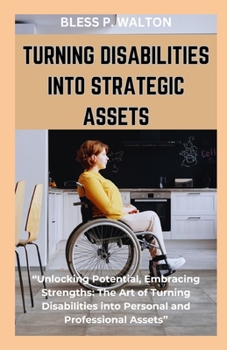 TURNING DISABILITIES INTO STRATEGIC ASSETS: “Unlocking Potential, Embracing Strengths: The Art of Turning Disabilities into Personal and Professional Assets” B0CNXY7MTT Book Cover
