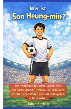 Wer ist Son Heung-min?: Die inspirierende Fußballgeschichte von harter Arbeit, Disziplin und dem unerschütterlichen Willen, niemals aufzugeben – für Kinder (German Edition)