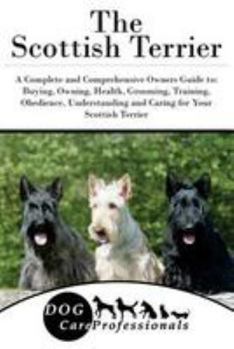 The Scottish Terrier: A Complete and Comprehensive Owners Guide To: Buying, Owning, Health, Grooming, Training, Obedience, Understanding and Caring for Your Scottish Terrier