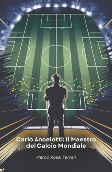 Carlo Ancelotti: Il Maestro del Calcio Mondiale: La storia di un campione che ha rivoluzionato il mondo del calcio come giocatore e allenatore (Italian Edition)