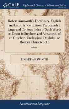 Hardcover Robert Ainsworth's Dictionary, English and Latin. A new Edition. Particularly a Large and Copious Index of Such Words as Occur in Stephens and Ainswor Book