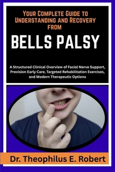 YOUR COMPLETE GUIDE TO UNDERSTANDING AND RECOVERY FROM BELLS PALSY: A Structured Clinical Overview of Facial Nerve Support, Precision Early Care, ... Exercises, and Modern Therapeutic Options