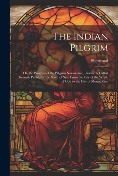 Paperback The Indian Pilgrim; Or, the Progress of the Pilgrim Nazareenee, (Formerly Called Goonah Purist, Or the Slave of Sin), From the City of the Wrath of Go Book