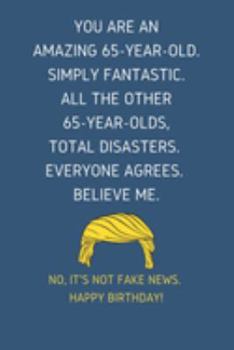 You Are An Amazing 65-Year-Old Simply Fantastic. All the Other 65-Year-Olds Total Disasters Everyone Agrees Believe Me: Lined Journal With a Nice ... for 65 yo Friends Coworkers & Family member