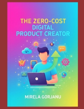 The Zero-Cost Digital Product Creator: Creating Digital Products with Zero Investment (Digital Product Mastery)