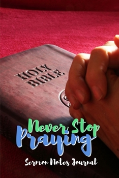 Never Stop Praying: Sermon Notes Journal With An Inspirational Worship Materials To Record Remember Reflect Each Week Worship Service That Helps You ... Everyday Life And Upcoming Events In Church