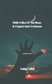 With A Slice Of The Moon & A Spark Sent To Heaven: A Poetry Book