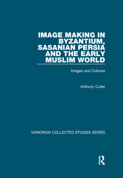 Image Making in Byzantium, Sasanian Persia and the Early Muslim World: Images and Cultures