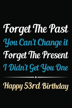 Forget The Past You Can't Change It Forget The Present I Didn't Get You One Happy 53rd Birthday: Funny 53rd Birthday Gift Journal / Notebook / 53 Year ... Alternative ( 6 x 9 - 120 Blank Lined Pages )