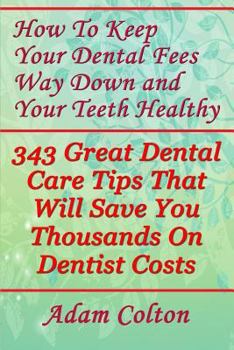 Paperback How To Keep Your Dental Fees Way Down And Your Teeth Healthy: 343 Great Dental Care Tips That Will Save You Thousands On Dentist Costs Book