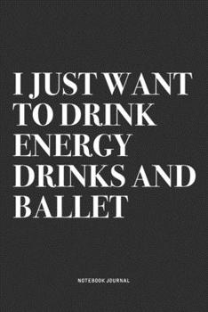 I Just Want To Drink Energy Drinks And Ballet: A 6x9 Inch Diary Notebook Journal With A Bold Text Font Slogan On A Matte Cover and 120 Blank Lined Pages Makes A Great Alternative To A Card