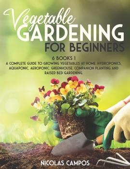 VEGETABLE GARDENING FOR BEGINNERS: 6 Books 1: A Complete Guide to Growing Vegetables at Home. Hydroponics, Aquaponic, Aeroponic, Greenhouse, Companion Planting and Raised Bed Gardening.