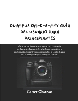 OLYMPUS OM-D-E-M1X GUÍA DEL USUARIO PARA PRINCIP: Capacitación ilustrada paso a paso para dominar la configuración, la exposición, el enfoque ... video y el flujo de traba (Spanish Edition)