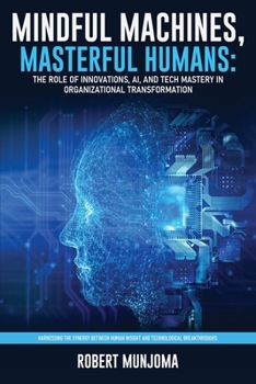 Mindful Machines, Masterful Humans: The Role of Innovations, AI and Tech Mastery in Organizational Transformation