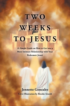 Two Weeks to Jesus: (A Simple Guide on How to Get into a More Intimate Relationship with Your Redeemer: Jesus)