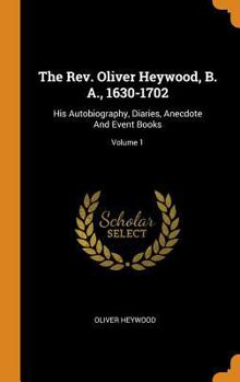 The Rev. Oliver Heywood, B. A., 1630-1702: His Autobiography, Diaries, Anecdote And Event Books; Volume 1