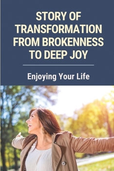 Paperback Story Of Transformation From Brokenness To Deep Joy: Enjoying Your Life: Guide To Break Through Your Hurts Book