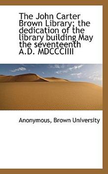 Paperback The John Carter Brown Library; The Dedication of the Library Building May the Seventeenth A.D. MDCCC Book