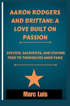 Aaron Rodgers and Brittani: A Love Built on Passion: Success, Sacrifices, and Staying True to Themselves Amid Fame