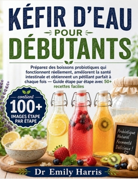 KÉFIR D'EAU POUR DÉBUTANTS: Préparez des boissons probiotiques qui fonctionnent réellement, améliorent la santé intestinale et obtiennent un pétillant ... avec 50+ recettes faciles (French Edition)