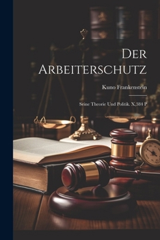 Paperback Der Arbeiterschutz: Seine Theorie Und Politik. X,384 P [German] Book