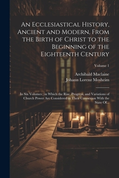 Paperback An Ecclesiastical History, Ancient and Modern, From the Birth of Christ to the Beginning of the Eighteenth Century: In Six Volumes; in Which the Rise, Book