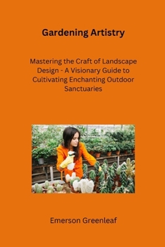 Gardening Artistry: Mastering the Craft of Landscape Design - A Visionary Guide to Cultivating Enchanting Outdoor Sanctuaries