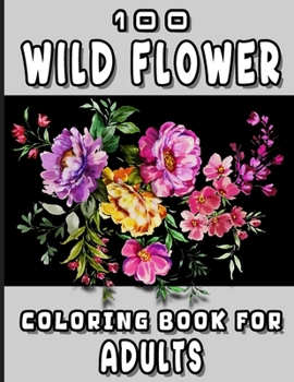 100 Wild Flower Coloring Book For Adults: An adult coloring book with 100 charming wildflower designs that will take your mind to the colorful world o