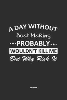 A Day Without Boat Making Probably Wouldn't Kill Me But Why Risk It Notebook: NoteBook / Journla Boat Making Gift, 120 Pages, 6x9, Soft Cover, Matte Finish
