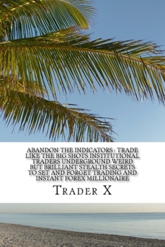 Paperback Abandon The Indicators: Trade Like The Big Shots Institutional Traders Underground Weird But Brilliant Stealth Secrets To Set And Forget Tradi Book