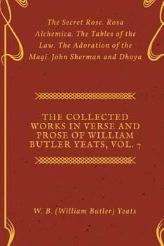 The Collected Works in Verse and Prose of William Butler Yeats, Vol. 7: The Secret Rose. Rosa Alchemica. The Tables of the Law. The Adoration of the Magi. John Sherman and Dhoya