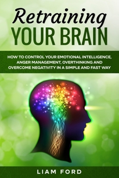 Paperback Retraining Your Brain: How To Control Your Emotional Intelligence, Anger Management, Overthinking And Overcome Negativity In A Simple And Fas Book