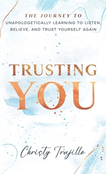 Trusting You : The Journey to Unapologetically Learning to Listen, Believe, and Trust Yourself Again