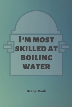 I'm Most Skilled At Boiling Water: Blank Recipe Journal/Book to Write in Favorite Recipes and Meals 6x9, 105 pages