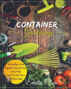 Paperback Container Gardening: An Easy Way to Grow Vegetables, Herbs and Fruits at Your Home, Even If You Don't Have a Green Thumb Book